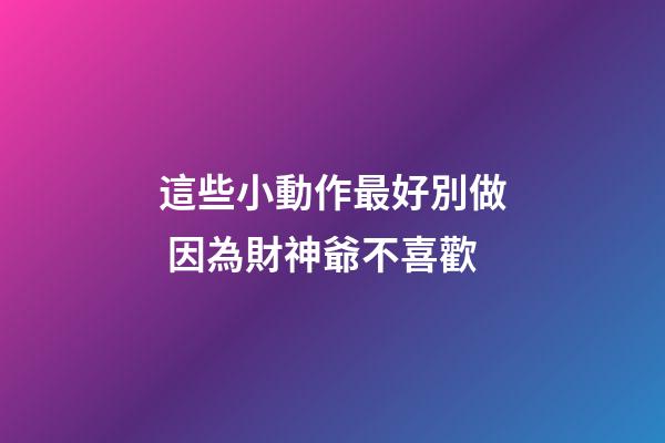 這些小動作最好別做 因為財神爺不喜歡